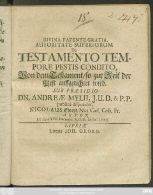 Autoritate Superiorum De Testamento Tempore Pestis Condito, Von dem Testament/ so zur Zeit der Pest auffgerichtet wird. Sub Praesidio Dn. Andreae Mylii ... publice disputabit, Nicolaus Einert/ Not. Caes. Cob. Fr. Autor Ad diem XVII. Decembr. A.O.R. MDCLXXX.