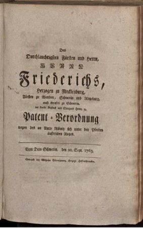 Des Durchlauchtigsten Fürsten und Herrn, Herrn Friederichs, Herzogen zu Mecklenburg, Fürsten zu Wenden, Schwerin und Ratzeburg, auch Grafen zu Schwerin, der Lande Rostock und Stargard Herrn, [et]c. Patent-Verordnung wegen des im Amte Ribnitz sich unter den Pferden äussernden Rotzes : Vom Dato Schwerin, den 20. Sept. 1763.