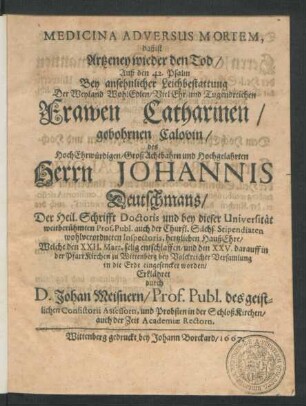Medicina Adversus Mortem, daß ist Artzeney wieder den Tod/ Auß den 42. Psalm : Bey ... Leichbestattung Der ... Frawen Catharinen/ gebohrnen Calovin/ des ... Johannis Deutschmans/ Der Heil. Schrifft Doctoris und bey dieser Universität ... Prof. Publ. ... HaußEhre/ Welche den XXII. Mart. selig entschlaffen/ und den XXV. darauff ... in die Erde eingesencket worden/ Erklähret