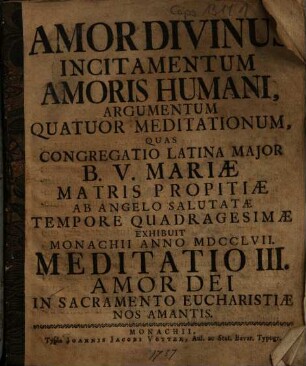Amor Divinus Incitamentum Amoris Humani : Argumentum Quatour Meditationum, Quas Congregatio Latina Major B.V. Mariæ Matris Propitiæ Ab Angelo Salutatæ Tempore Quadragesimæ Exhibuit Monachii Anno MDCCLVII, Meditatio III. Amor Dei Hominem In Sacramento Eucharistiæ Nos Amantis