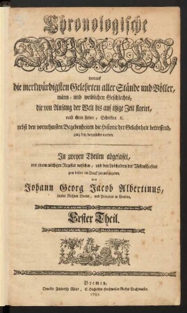T. 1: Chronologische Tabellen, worauf die merkwürdigsten Gelehrten aller Stände und Völker, männ- und weiblichen Geschlechts, die von Anfang der Welt bis auf itzige Zeit florirt, nach ihren Leben, Schriften [et]c. nebst den vornehmsten Begebenheiten die Historie der Gelahrheit betreffend, ganz kurz dargestellt werden