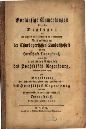 Vorläufige Anmerkungen über die Beylagen der im Druck erschienenen so betitelten Vertheidigung der Churbayerischen Landeshoheit auf der Herrschaft Donaustauff, gegen die vermeinten Ansprüch des Hochstifts Regensburg ... : München gedruckt 1767. Zur Beschützung der Ohnabhängigkeit und Landeshoheit des Hochstifts Regensburg über dero ohnmittelbare Reichsherrschaft Donaustauff, Entgegen gesetzt 1767.