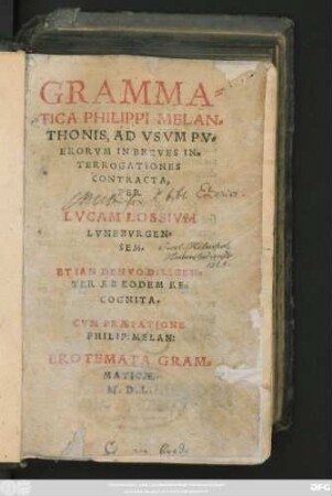GRAMMA=||TICA PHILIPPI MELAN=||THONIS, AD VSVM PV=||ERORVM IN BREVES IN=||TERROGATIONES || CONTRACTA,|| PER || LVCAM LOSSIVM || LVNEBVRGEN=||SEM.|| ET IAM DENVO DILIGEN=||TER AB EODEM RE=||COGNITA.|| CVM PRAEFATIONE || PHILIP: MELAN:|| EROTEMATA GRAM=||MATICAE.||