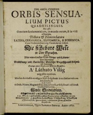 Joh. Amos Comenii Orbis Sensualium Pictus Quadrilinguis : Hoc est: Omnium fundamentalium, in mundo rerum, & in vita actionum ; Pictura & Nomenclatura Latina, Germanica, Hungarica, & Bohemica ; Cum Titulorum iuxta atq[ue] Vocabulorum indice
