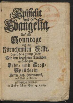 Episteln und Evangelia, Auf alle Sonntage und die Fürnehmsten Feste, durch das gantze Jahr : Mit den begehrten Teutschen andächtigen Lehr- und Trost-Sprüchlein Herrn Joh. Heermanns, weil. Past. zu Köben