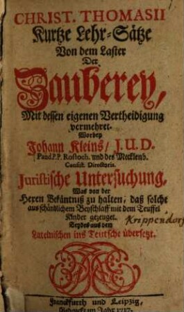 Christ. Thomasii Kurtze Lehrsätze Von dem Laster Der Zauberey : Mit dessen eigenen Vertheidigung vermehret. Worbey Johann Kleins ... Untersuchung, Was von der Hexen Bekänntniß zu halten, daß solche aus schändlichem Beyschlaff mir dem Teuffel Kinder gezeuget