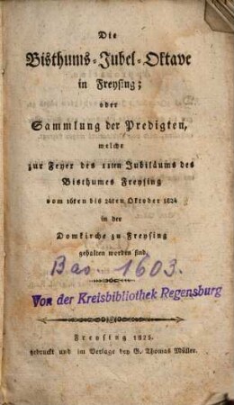 Die Bisthums-Jubel-Oktave in Freysing; oder Sammlung der Predigten, welche zur Feyer des 11ten Jubiläums des Bisthumes Freysing vom 16ten bis 24ten Oktober 1824 in der Domkirche zu Freysing gehalten worden sind