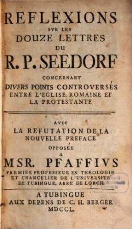 Réflexions sur les douze lettres du R. P. Seedorf concernant divers points controversés entre l'Eglise Romaine et la Protestante : avec la réfutation de la nouvelle préface opposée à Msr. Pfaffius ...