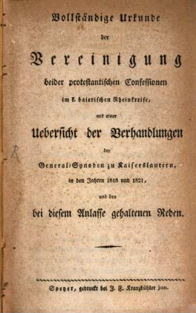 Vollständige Urkunde der Vereinigung beider protestantischen Confessionen im k. baierischen Rheinkreise : mit einer Uebersicht der Verhandlungen der General-Synoden zu Kaiserslautern, in den Jahren 1818 und 1821, un den bei diesem Anlasse gehaltenen Reden