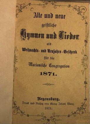 Alte und neue geistliche Hymnen und Lieder als Weihnachts- und Neujahrs-Geschenk für die Marianische Congregation 1871