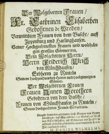Der Wolgebornen Frauen/ Fr. Cathrinen Elisabethen Gebohrnen de Wreden/ Verwittibten Frauen von dem Busche/ auff Ippenburg und Harlinghausen. Seiner Hochgeehrtesten Frauen und wolthätigen grossen Gönnerinn. Dem Wolgebornen Herrn/ Herrn Friderich Ulrich von Münchhausen/ Erbherrn zu Rinteln [...] Der Wolgebornen Frauen Frauen Annen Dorotheen Gebohrnen von dem Busche [...]