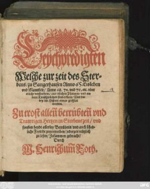 Leÿchpredigten || Welche zur zeit des Ster=||bens/ zu Sangerhausen Anno 65. Eisleben || vnd Mansfelt/ Anno 68. 70. vnd 75. etc. vber || etliche verstorbene/ aus etlichen Psalmen/ vnd an=||dern Trostsprüchen sind erklert/ Vnd da=||bey die Histori etwas gerhûrt || worden.|| ... Zusammen gebracht/|| Durch || M. Henrichum̃ Roth.||