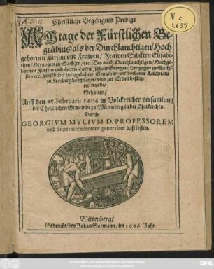 Christliche Begängnis Predigt Am tage der Fürstlichen Begräbnis/ als der ... Frawen Sibillen Elisabethen/ Hertzogin zu Sachsen/ etc. Des auch ... Fürsten ... Johan Georgen/ Hertzogen zu Sachsen/ etc. ... Gemahlin/ verstorbener Leichnam zu Freyberg beygesetzet/ und zur Erden bestattet wurde : Gehalten/ Auff den 25. Februarii 1606. in Volckreicher versamlung der Christlichen Gemeinde zu Wittenberg in der Pfarkirchen