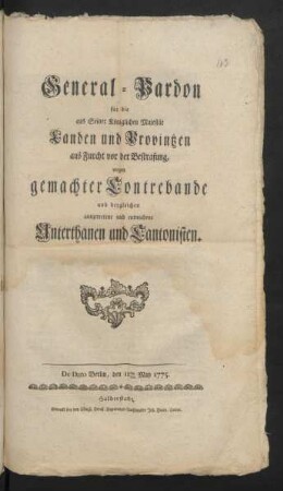 General-Pardon für die aus Seiner Königlichen Majestät Landen und Provintzen aus Furcht vor der Bestrafung, wegen gemachter Contrebande und dergleichen ausgetretene und entwichene Unterthanen und Cantonisten : De Dato Berlin, den 11ten May 1775