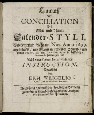 Entwurff Der Conciliation Deß Alten und Neuen Calender-Styli, Welchergestalt solche im Nov. Anno 1699. anzustellen ist/ und hierauf im folgenden Monat/ und neuem Seculo, der neue Conciliirte Stylus in beständiger Harmonie fortwähren kan : Nebst einer kurtzen hierzu diensamen Instruction
