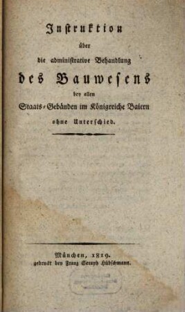 Instruktion über die administrative Behandlung des Bauwesens bey allen Staats-Gebäuden im Königreiche Baiern ohne Unterschied