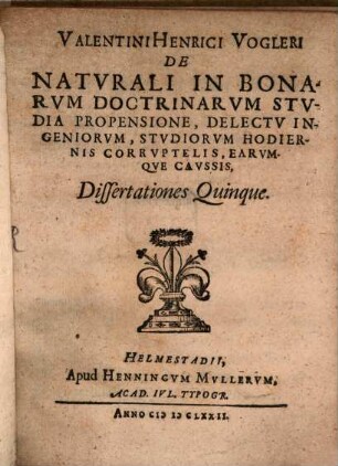 Valentini Henrici Vogleri De Naturali In Bonarum Doctrinarum Studia Propensione, Delectu Ingeniorum, Studiorum Hodiernis Corruptelis, Earumque Caussis, Dissertationes Quinque