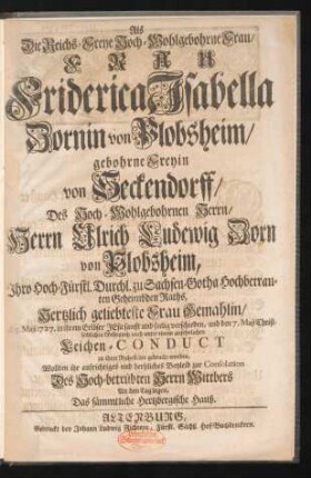 Als Die Reichs-Freye Hoch-Wohlgebohrne Frau, Frau Friderica Isabella Zornin von Plobsheim, gebohrne Freyin von Seckendorff, Des Hoch-Wohlgebohrnen Herrn, Herrn Ulrich Ludewig Zorn von Plobsheim, Ihro Hoch-Fürstl. Durchl. zu Sachsen-Gotha Hochbetrauten Geheimbden Rahts, Hertzlich geliebteste Frau Gemahlin, Maji 1727. ... verschieden, und den 7. Maji Christlöblichen Gebrauch nach unter einem ansehnlichen Leichen-Conduct zu ihrer Ruhestätte gebracht worden, Wollten ihr aufrichtiges und hertzliches Beyleid zur Consolation Des Hoch-betrübten Herrn Wittbers An den Tag legen, Das sämmtliche Hertzbergische Hauß