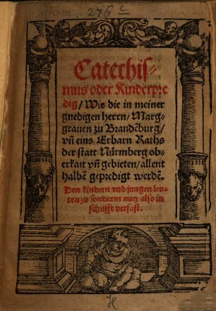 Catechismus oder Kinderpredig Wie die in meiner gnedigen herrn Marggrauen zu Brande[n]burg vn[d] eins Erbarn Raths der statt Nürmberg oberkait vn[d] gebieten allenthalbe[n] gepredigt werde[n]