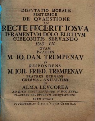 Disputatio moralis ... De quaestione, An recte fecerit Iosua iuramentum dolo elicitum Gibeonitis servando Ios. IX, 2. Disputatio moralis posterior ...