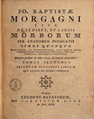 Jo. Baptistae Morgagni ... De Sedibus, Et Causis Morborum Per Anatomen Indagatis : Libri Quinque ; Dissectiones, Et Animadversiones, Nunc Primum Editas Complectuntur Propemodum Innumeras, Medicis, Chirurgis, Anatomicis Profuturas. Multiplex præfixus est Index rerum, nominum accuratissimus, Tomus Secundus. Secundeum Continens Librum Quo Agitur De Morbis Thoracis