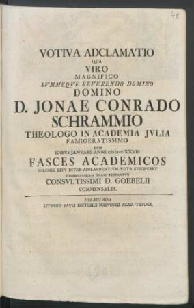 Votiva Adclamatio Qva Viro Magnifico Svmmeqve Reverendo Domino Domino D. Jonae Conrado Schrammio Theologo In Academia Jvlia Famigeratissimo Cvm Idibvs Janvarii Anni MDCCXXVIII : Fasces Academicos Solenni Ritv Inter Adplavdentivm Vota Svsciperet Observantiam Svam Testantvr Consvltissimi D. Goebelii Commensales
