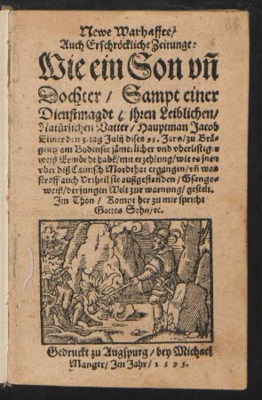 Newe Warhaffte/|| Auch Erschrœckliche Zeitunge:|| Wie ein Son vñ || Dochter/ Sampt einer || Dienstmagdt/ jhren Leiblichen/|| Natuerlichen Vatter/ Hauptman Jacob || Eliner den 3. tag Julij dises 95. Jars/ zu Bræ=||gentz am Bodensee jæmerlicher vnd vberlistiger || weiß Ermœrdt habẽ/ mit erzehlung ... || was || straff auch Vrtheil sie außgestanden/ Gsangs=||weiß ... gestelt.|| Jm Thon/ Kompt her zu mir spricht || Gottes Sohn/ [et]c.||