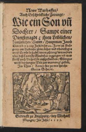 Newe Warhaffte/|| Auch Erschrœckliche Zeitunge:|| Wie ein Son vñ || Dochter/ Sampt einer || Dienstmagdt/ jhren Leiblichen/|| Natuerlichen Vatter/ Hauptman Jacob || Eliner den 3. tag Julij dises 95. Jars/ zu Bræ=||gentz am Bodensee jæmerlicher vnd vberlistiger || weiß Ermœrdt habẽ/ mit erzehlung ... || was || straff auch Vrtheil sie außgestanden/ Gsangs=||weiß ... gestelt.|| Jm Thon/ Kompt her zu mir spricht || Gottes Sohn/ [et]c.||