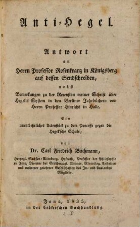 Anti-Hegel : Antwort an Herrn Professor Rosenkranz in Königsberg auf dessen Sendschreiben ; nebst Bemerkungen zu der Recension meiner Schrift über Hegel's System in den Berliner Jahrbüchern von Herrn Professor Hinrichs in Halle ; ein unentbehrliches Actenstück zu dem Processe gegen die Hegel'sche Schule