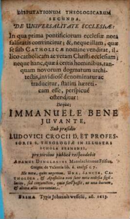 Disputationum Theologicarum Secunda, De Universalitate Ecclesiae : In qua prima pontificiorum ecclesiae nota falsitatis convincitur; &, neque illam, quae se sub Catholicae nomine venditat, illico catholicam ac veram Christi ecclesiam; neque hanc, quae a certis hominibus, tanquam novorum dogmatum architectis, invidiose denominatur ac traducitur, statim haereticam esse, perspicue ostenditur