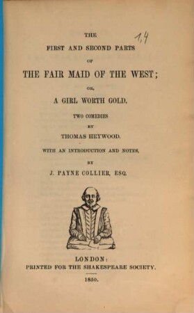 The dramatic works of Thomas Heywood : with a life of the poet, and remarks on his writings by J. Payne Collier. 1,[4], The first and second parts of the fair maid of the west, or, a girl worth gold : two comedies