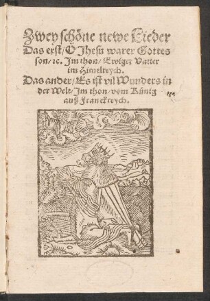 Zwey schœne newe Lieder || Das erst/ O Jhesu warer Gottes || son/ [et]c. Jm thon/ Ewiger Vatter || im Himelreych.|| Das ander/ Es ist vil Wunders in || der Welt/ Jm thon/ vom Kuenig || auß Frankreych.||