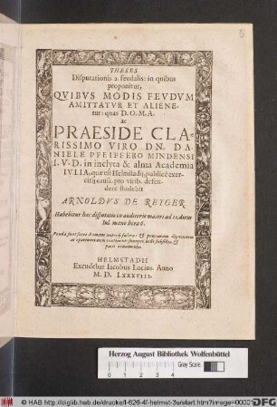 THESES || Disputationis 2. feudalis: in quibus || proponitur, || QVIBVS MODIS FEVDVM || AMITTATVR ET ALIENE-||tur: quas D.O.M.A.|| ac || PRAESIDE CLA=||RISSIMO VIRO DN. DA-||NIELE PFEIFFERO MINDENSI || I.V.D. in inclyta & alma Academia || IVLIA, quae est Helmstadij, publicè exer-||citij causa, pro virib. defen-||dere studebit || ARNOLDVS DE REYGER.|| Habebitur haec disputatio ... ad 11. diem || Iul ... ||