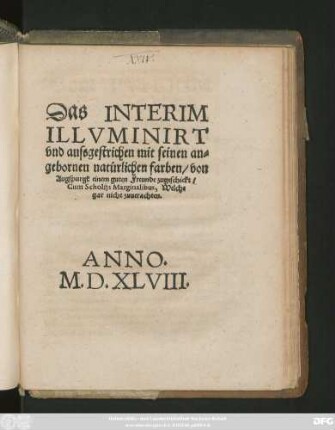 Das INTERIM || ILLVMINIRT || vnd aussgestrichen mit seinen an=||gebornen natürlichen farben/ von || Augspurgk einem guten Freunde zugeschickt/|| Cum Scholijs Marginalibus, Welche || gar nicht zuuerachten.||