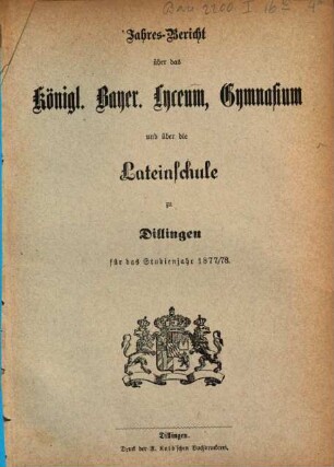 Jahres-Bericht über das Kgl. Bayer. Lyceum, Gymnasium und über die Lateinschule zu Dilingen. 1877/78