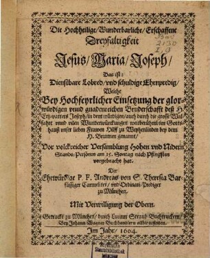 Die Hochheilige, Wunderbarliche, Erschaffene Dreyfaltigkeit Jesus, Maria, Joseph, Das ist: Dienstbare Lobred, vnd schuldige Ehrnpredig : Welche Bey Hochfeyrlicher Einsetzung der glorwürdigen vnnd gnadenreichen Bruderschafft deß H. Ertz-vatters Joseph, in dem würdigen, auch durch die grosse Walfahrt vnnd vilen Wunderwürckungen weitberühmbten Gottshauß vnser lieben Frawen Hilff zu Weyhenlinden bey dem H. Brunnen genannt, Vor volckreicher Versamblung Hohen vnd Nidern Stands-Personen am 15. Sontag nach Pfingsten vorgebracht hat. Der Ehrwürdige P.F. Andreas von S. Theresia Barfüssiger Carmeliter, vnd Ordinari-Prediger zu München