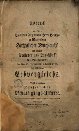 Abdruck des zwischen Seiner des regierenden Hrn. Herzogs zu Würtemberg und gesammten Prälaten und Landschaft des Herzogthums sub dato 7. Febr. u. 2. Martii 1770 abgeschlossenen Erbvergleichs : Nebst kaiserl. Bestätigungsurkunde.