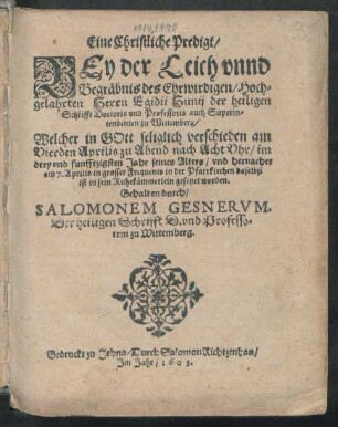 Eine Christliche Predigt/ Bey der Leich unnd Begräbnis des Ehrwirdigen/ Hochgelahrten Herrn Egidii Hunii der heiligen Schrifft Doctoris und Professoris auch Superintendenten zu Wittemberg : Welcher in Gott seliglich verschieden am Vierden Aprilis ... im drey und funfftzigsten Jahr seines Alters/ und hernacher am 7. Aprilis in grosser Frequents in der Pfarrkirchen daselbst ist in sein Ruhekämmerlein gesetzet worden