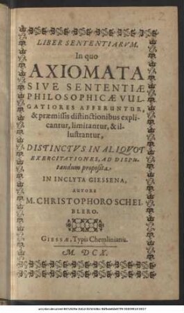 Liber Sententiarum : In quo Axiomata Sive Sententiae Philosophicae Vulgatiores Afferuntur, & praemissis distinctionibus explicantur, limitantur, & illustrantur, Distinctus In Aliquot Exercitationes, Ad Disputandum proposita In Inclyta Giessena