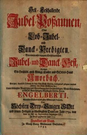 Hell-erschallende Jubel-Poßaunen : oder Lob-, Jubel- und Danck-Predigten, bey einem acht-tägigen, Hochfeyerlichen Jubel- u. Danck-Fest, welches ... Amorbach ... im Jahr 1734 von dem 12. biß 19. Sept. begangen hat