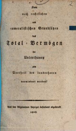 Kann nach rechtlichen und cameralistischen Grundsätzen das Totalvermögen der Unterthanen zum Vortheil des Landesherrn vermindert werden?