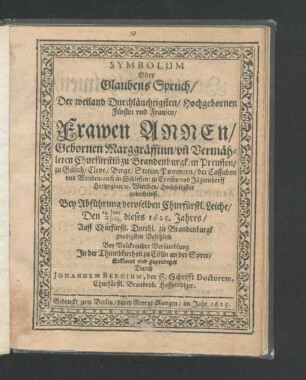 Symbolum Oder Glaubens Spruch/ Der ... Frawen Annen/ Gebornen Marggräffinn/ un[d] Vermähleten Churfürstin[n] zu Brandenburgk ... Hochseligster gedechtniß : Bey Abführung deroselben Churfürstl. Leiche/ Den 24. Iun:/ 4. Iulii, dieses 1625. Jahres ... In der Thumbkirchen zu Cölln an der Spree