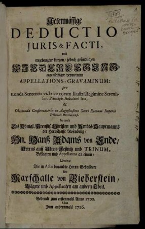 Actenmässige Deductio Iuris & Facti, mit angehengter kurtzen, jedoch gründlichen Wiederlegung gegenseitiger vermeinten Appellations-Gravaminum: pro tuenda Sententia ... In causa ... Hanß Adams von Ende ... Contra Die ... Marschalle von Bieberstein, Klägere und Appellanten am andern Theil