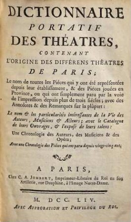 Dictionnaire Portatif Des Théatres : Contenant L'Origine Des Différens Théatres De Paris ; Le nom de toutes les Piéces qui y ont été représentées depuis leur établissement, & des Piéces jouées en Province, ou qui ont simplement paru par la voie de l'impression depuis plus de trois siécles ; avec des Andecdotes & des Remarques sur la plûpart: Le nom & les particularités intéressantes de la Vie des Auteurs, Musiciens & Acteurs ; avec le Catalogue de leurs Ouvrage, & l'exposé de leurs talens: Une Chronologie des Auteurs, des Musiciens & des Opéra ; Avec une Chronologie des Piéces qui ont paru depuis vingt-cinq ans