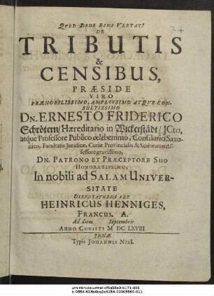 De Tributis & Censibus, Praeside ... Dn. Ernesto Friderico Schrötern ... In nobili ad Salam Universitate Disputaturus Est Heinricus Henniges, Francus. A. Ad diem Septembris Anno Christi MDCLXVIII.