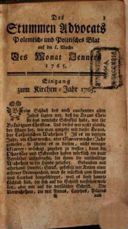 Stummer Advocat auf das Jahr ... oder fortgesetzte Vertheidigung der heil. catholischen Religion gegen die protestantischen Scribenten heutiger Tagen : mit angehengten politischen Betrachtungen über jetz lauffende Welt-Begebenheiten, und Einleitung zu allen Gattungen der Wissenschaften. 1765