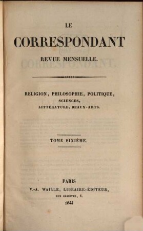 Le correspondant : recueil périodique ; religion, philosophie, politiques, sciences, littérature, beaux-arts. 6. 1844