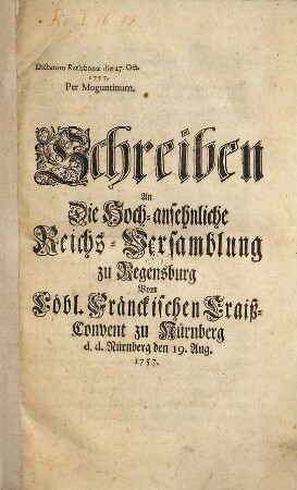 Schreiben An Die Hoch-ansehnliche Reichs-Versamblung zu Regensburg Vom Löbl. Fränckischen Craiß-Convent zu Nürnberg d. d. Nürnberg den 19. Aug. 1757. : Dictatum Ratisbonae die [...] 1757. Per Moguntinum