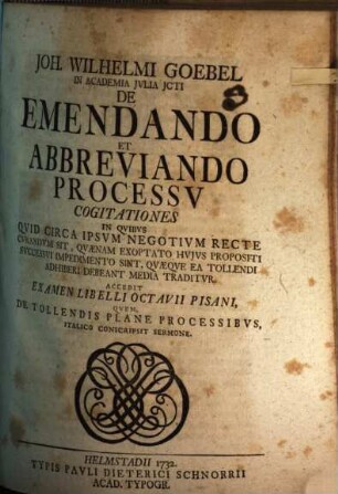Joh. Wilhelmi Goebel ... De emendando et abbreviando processu cogitationes : in quibus quid circa ipsum negotium recte curandum sit, quaenam exoptatio huius propositi successui impedimento sint, quaeque ea tollendi adhiberi debeant media traditur ; Accedit examen libelli Octavii Pisani, quem, de tollendis plane processibus, Italico conscripsit sermone