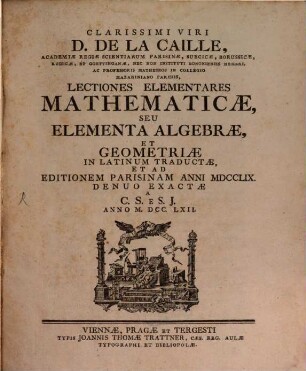 Clarissimi Viri D. De La Caille, Academiæ Regiæ Scientiarum Parisinæ, Suecicæ, Borussicæ, Russicæ, Et Goettinganæ, Nec Non Instituti Bononiensis Membri, Ac Professoris Matheseos In Collegio Mazariniano Parisiis, Lectiones Elementares Mathematicæ, Seu Elementa Algebræ Et Geometriæ